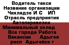 Водитель такси › Название организации ­ Чихладзе И.С., ИП › Отрасль предприятия ­ Автоперевозки › Минимальный оклад ­ 1 - Все города Работа » Вакансии   . Адыгея респ.,Адыгейск г.